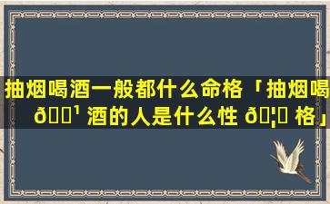 抽烟喝酒一般都什么命格「抽烟喝 🌹 酒的人是什么性 🦟 格」